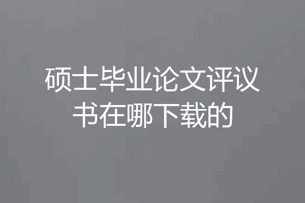 硕士毕业论文评议书在哪下载的