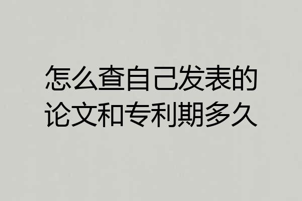 怎么查自己发表的论文和专利期多久