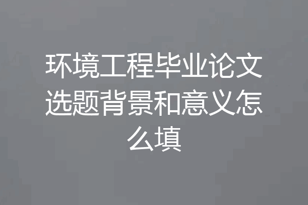 环境工程毕业论文选题背景和意义怎么填