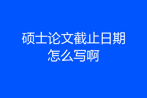 硕士论文截止日期怎么写啊