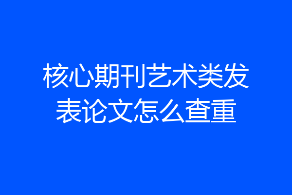 核心期刊艺术类发表论文怎么查重