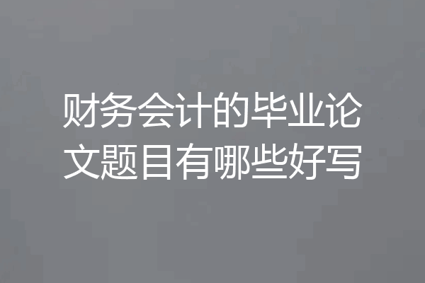 财务会计的毕业论文题目有哪些好写