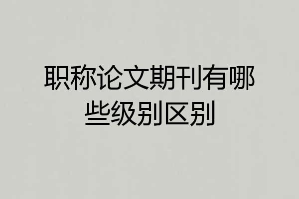职称论文期刊有哪些级别区别