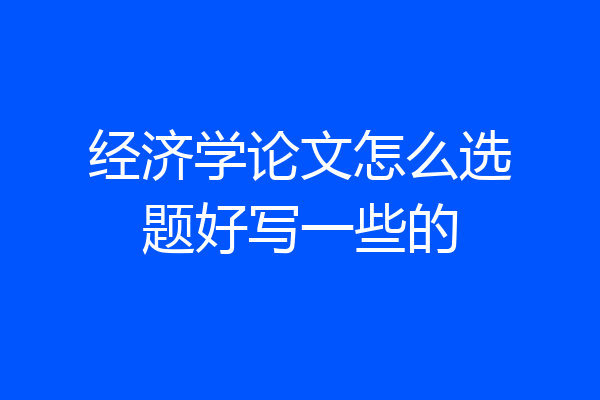 经济学论文怎么选题好写一些的