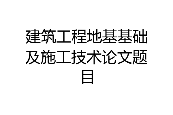 建筑工程地基基础及施工技术论文题目