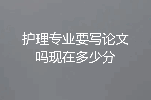 护理专业要写论文吗现在多少分