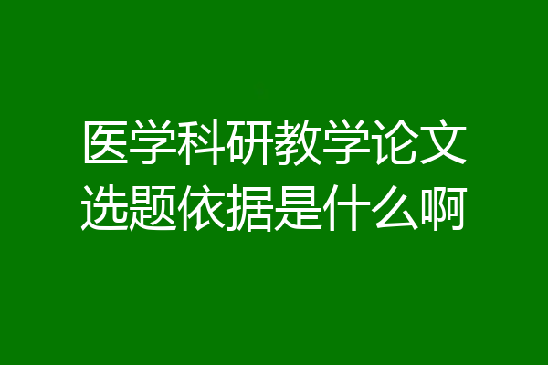 医学科研教学论文选题依据是什么啊