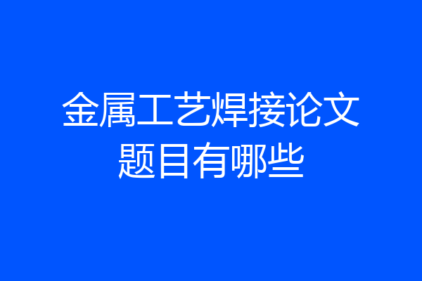 金属工艺焊接论文题目有哪些
