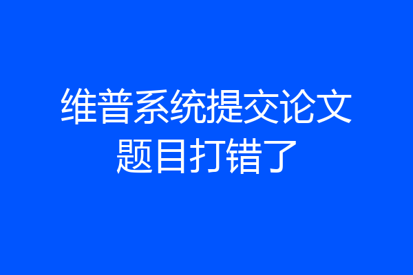 维普系统提交论文题目打错了