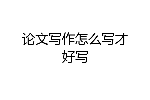 论文写作怎么写才好写