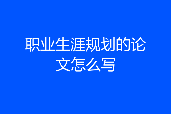 职业生涯规划的论文怎么写