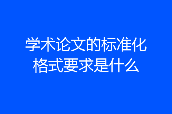 学术论文的标准化格式要求是什么