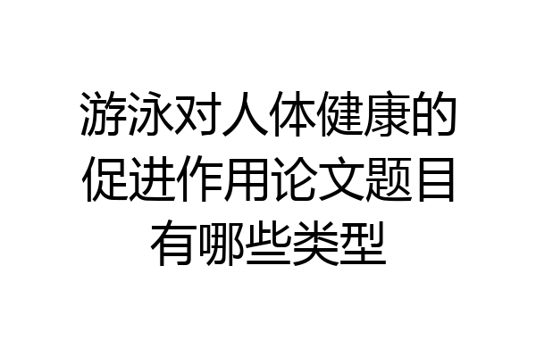 游泳对人体健康的促进作用论文题目有哪些类型