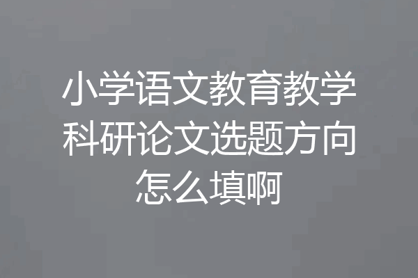 小学语文教育教学科研论文选题方向怎么填啊
