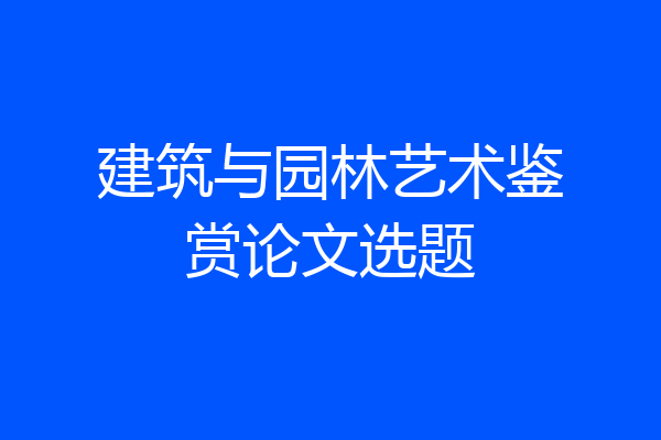 建筑与园林艺术鉴赏论文选题