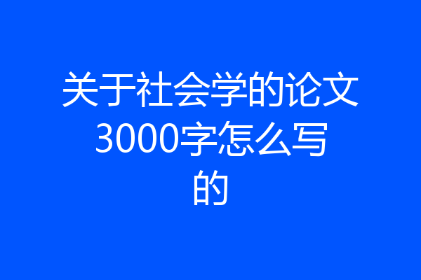 关于社会学的论文3000字怎么写的