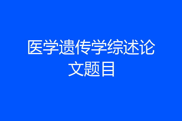 医学遗传学综述论文题目