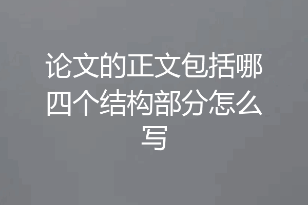 论文的正文包括哪四个结构部分怎么写