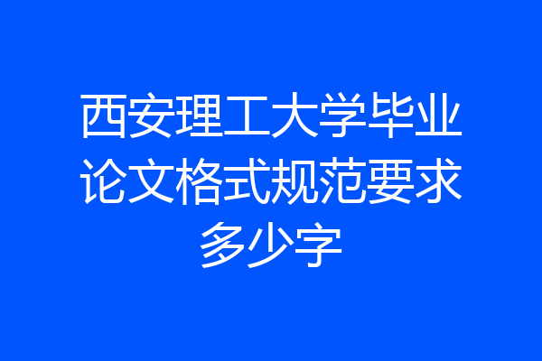 西安理工大学毕业论文格式规范要求多少字