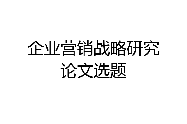企业营销战略研究论文选题