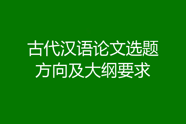 古代汉语论文选题方向及大纲要求