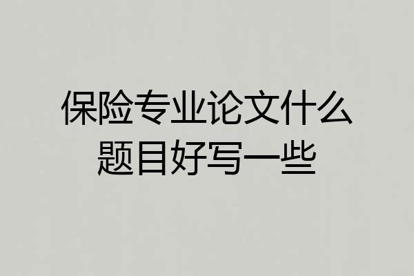 保险专业论文什么题目好写一些