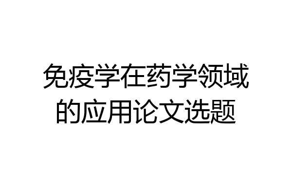 免疫学在药学领域的应用论文选题