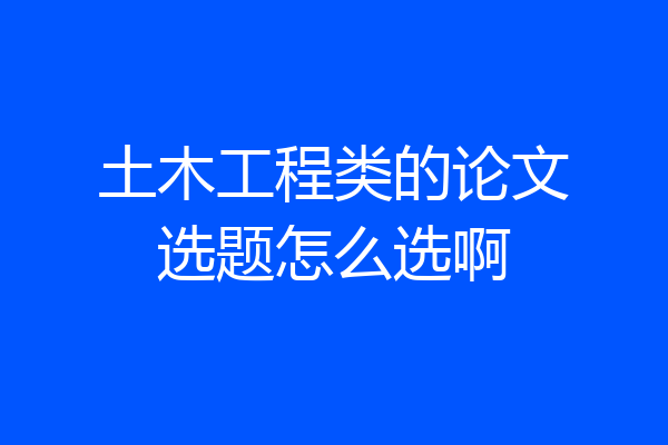 土木工程类的论文选题怎么选啊