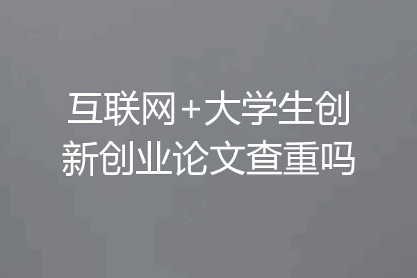 互联网+大学生创新创业论文查重吗