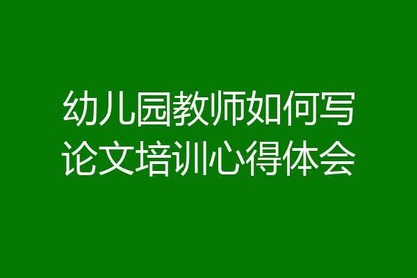 幼儿园教师如何写论文培训心得体会