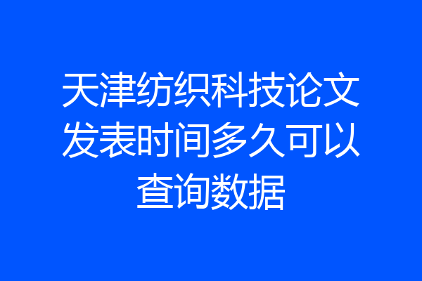 天津纺织科技论文发表时间多久可以查询数据