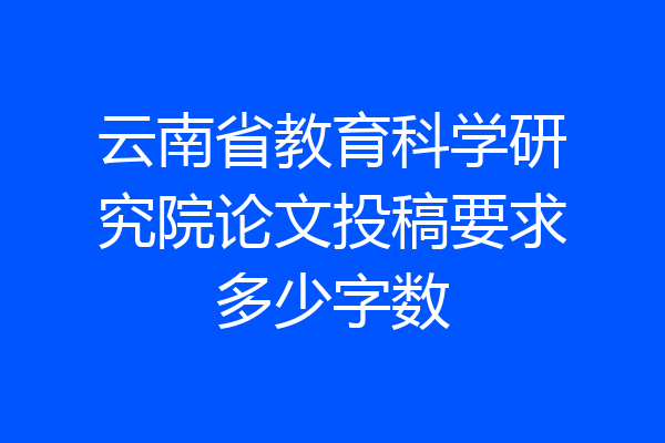 云南省教育科学研究院论文投稿要求多少字数