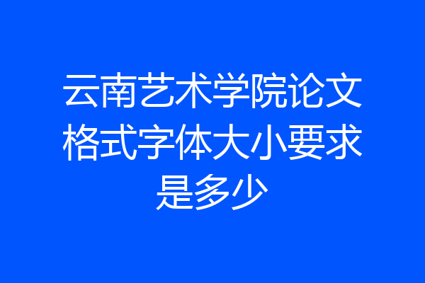 云南艺术学院论文格式字体大小要求是多少