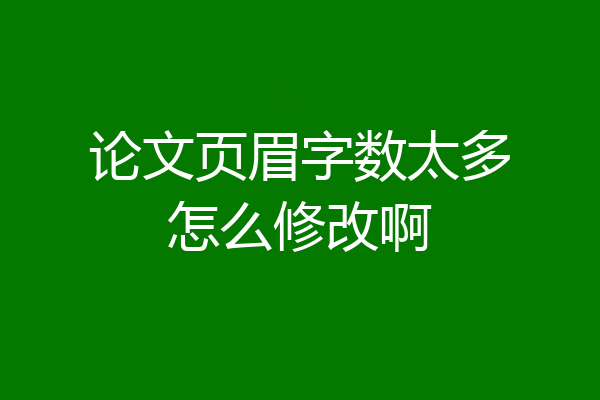 论文页眉字数太多怎么修改啊