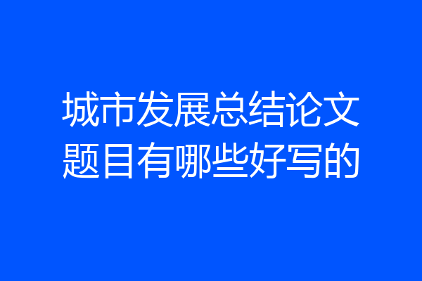 城市发展总结论文题目有哪些好写的