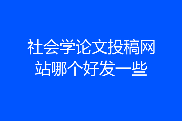 社会学论文投稿网站哪个好发一些