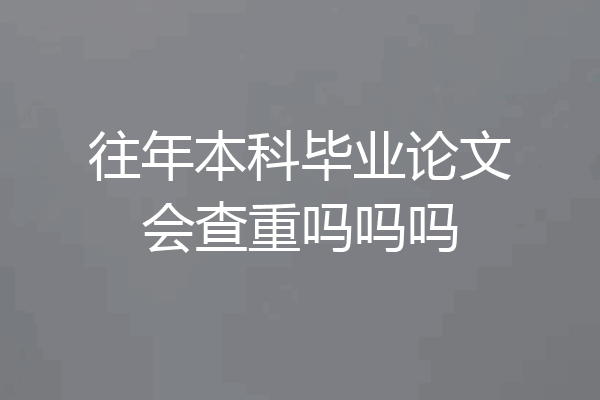往年本科毕业论文会查重吗吗吗