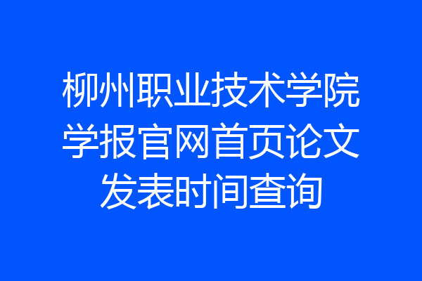柳州职业技术学院学报官网首页论文发表时间查询