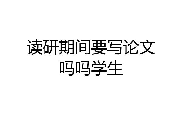 读研期间要写论文吗吗学生