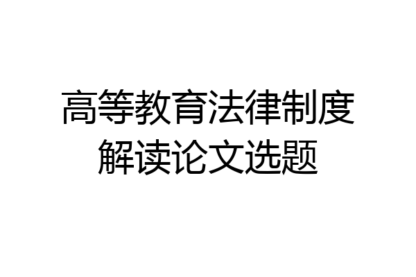 高等教育法律制度解读论文选题