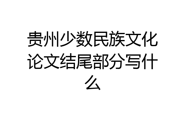 贵州少数民族文化论文结尾部分写什么