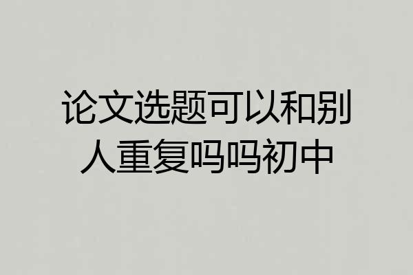 论文选题可以和别人重复吗吗初中