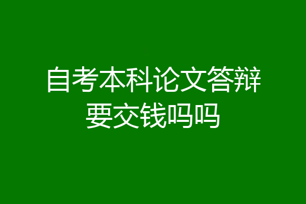 自考本科论文答辩要交钱吗吗