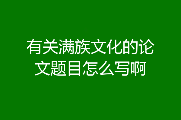 有关满族文化的论文题目怎么写啊