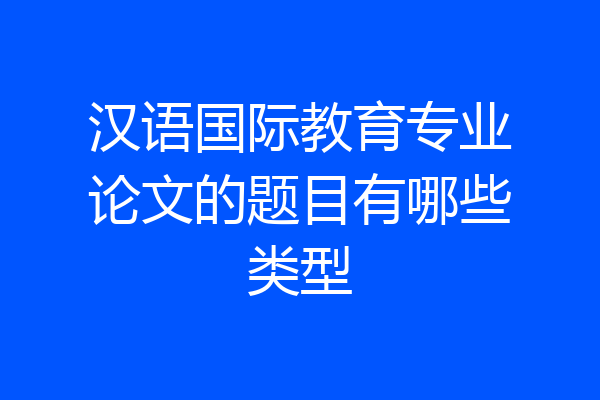 汉语国际教育专业论文的题目有哪些类型