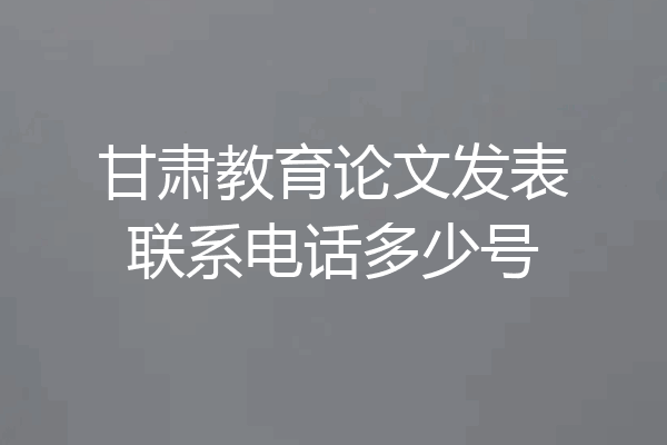 甘肃教育论文发表联系电话多少号