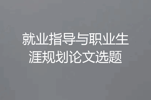 就业指导与职业生涯规划论文选题