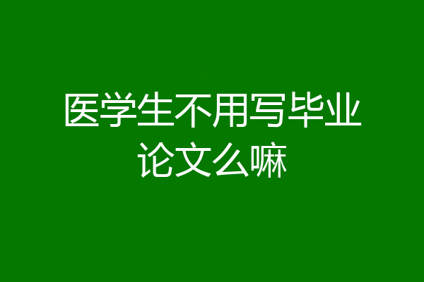 医学生不用写毕业论文么嘛