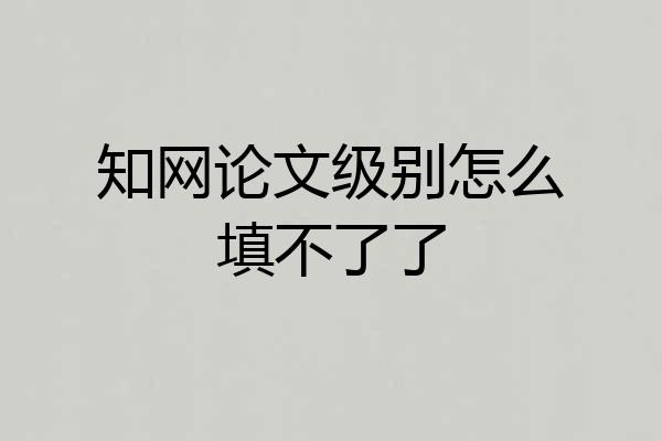 知网论文级别怎么填不了了