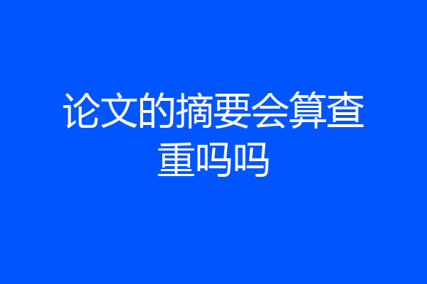 论文的摘要会算查重吗吗